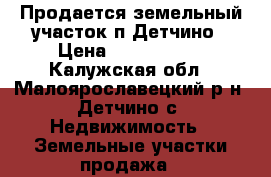 Продается земельный участок п.Детчино › Цена ­ 1 200 000 - Калужская обл., Малоярославецкий р-н, Детчино с. Недвижимость » Земельные участки продажа   